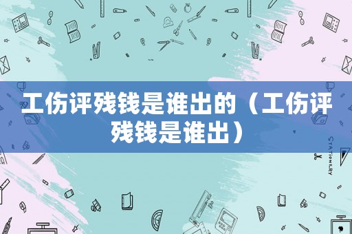 工傷評殘錢是誰出的（工傷評殘錢是誰出）