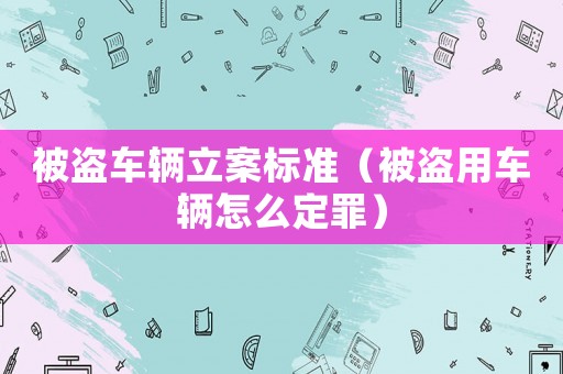 被盜車輛立案標準（被盜用車輛怎么定罪）