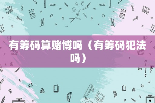有籌碼算賭博嗎（有籌碼犯法嗎）