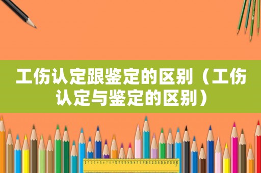 工傷認定跟鑒定的區別（工傷認定與鑒定的區別）