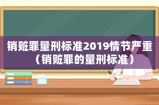 銷贓罪量刑標準2019情節嚴重（銷贓罪的量刑標準）