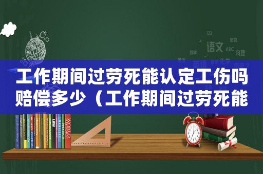 工作期間過勞死能認定工傷嗎賠償多少（工作期間過勞死能認定工傷嗎）