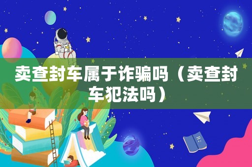 賣查封車屬于詐騙嗎（賣查封車犯法嗎）