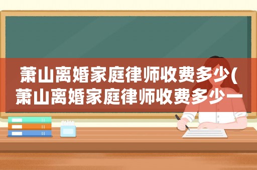 蕭山離婚家庭律師收費多少(蕭山離婚家庭律師收費多少一個月)