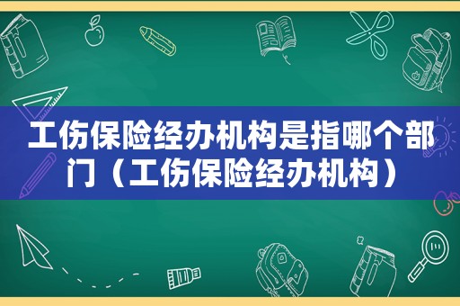 工傷保險(xiǎn)經(jīng)辦機(jī)構(gòu)是指哪個(gè)部門（工傷保險(xiǎn)經(jīng)辦機(jī)構(gòu)）