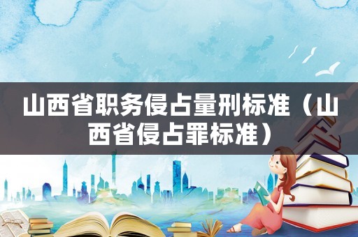 山西省職務侵占量刑標準（山西省侵占罪標準）