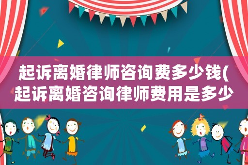起訴離婚律師咨詢費多少錢(起訴離婚咨詢律師費用是多少)