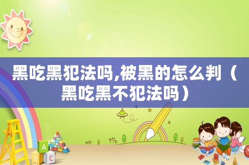 黑吃黑犯法嗎,被黑的怎么判（黑吃黑不犯法嗎）