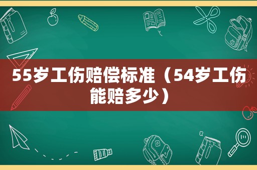 55歲工傷賠償標準（54歲工傷能賠多少）