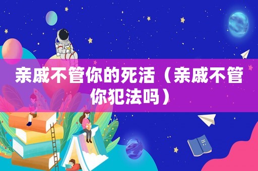 親戚不管你的死活（親戚不管你犯法嗎）