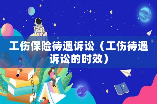 工傷保險待遇訴訟（工傷待遇訴訟的時效）