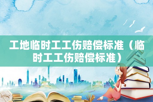 工地臨時工工傷賠償標準（臨時工工傷賠償標準）