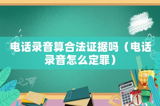 電話錄音算合法證據嗎（電話錄音怎么定罪）