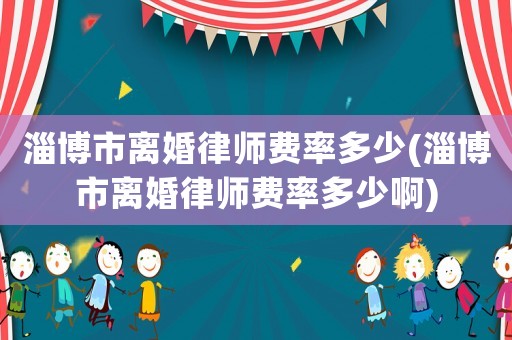 淄博市離婚律師費率多少(淄博市離婚律師費率多少啊)