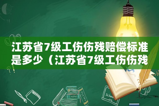 江蘇省7級工傷傷殘賠償標準是多少（江蘇省7級工傷傷殘賠償標準）