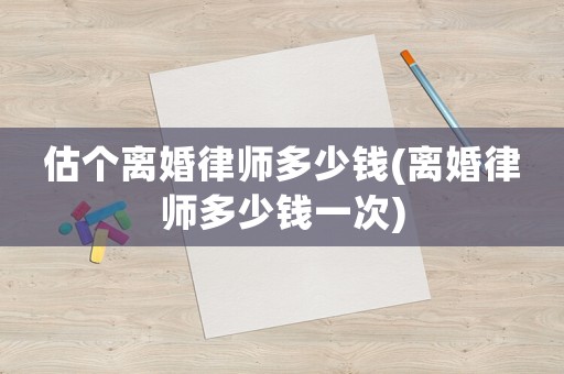 估個離婚律師多少錢(離婚律師多少錢一次)