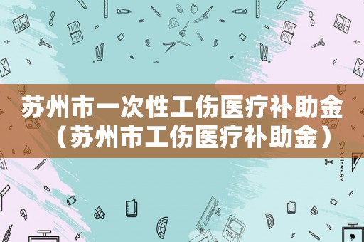 蘇州市一次性工傷醫療補助金（蘇州市工傷醫療補助金）