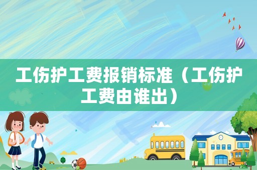 工傷護工費報銷標準（工傷護工費由誰出）