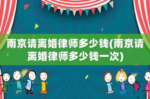 南京請離婚律師多少錢(南京請離婚律師多少錢一次)