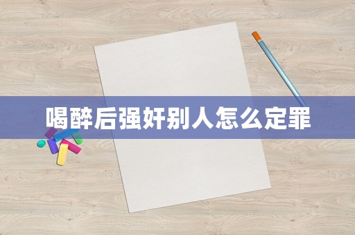 喝醉后強奸別人怎么定罪
