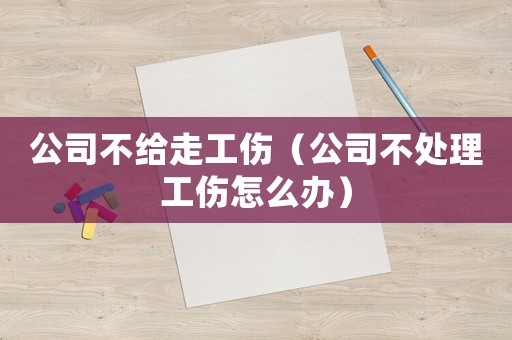 公司不給走工傷（公司不處理工傷怎么辦）