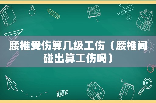 腰椎受傷算幾級工傷（腰椎間碰出算工傷嗎）