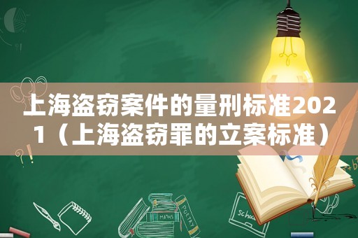 上海盜竊案件的量刑標準2021（上海盜竊罪的立案標準）