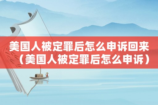 美國人被定罪后怎么申訴回來（美國人被定罪后怎么申訴）