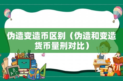 偽造變造幣區(qū)別（偽造和變造貨幣量刑對比）