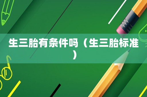 生三胎有條件嗎（生三胎標準）