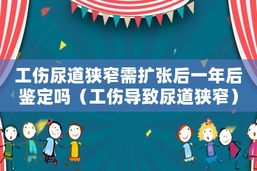 工傷尿道狹窄需擴張后一年后鑒定嗎（工傷導致尿道狹窄）