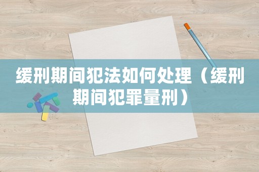 緩刑期間犯法如何處理（緩刑期間犯罪量刑）