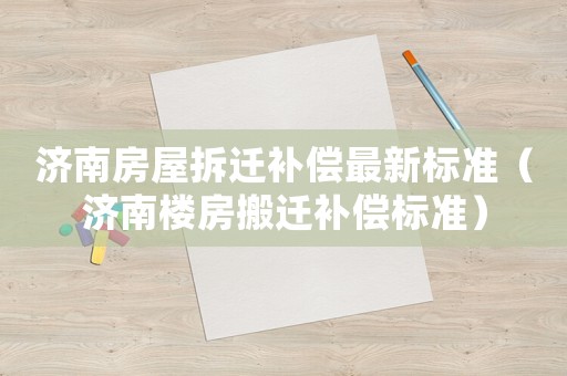 濟南房屋拆遷補償最新標準（濟南樓房搬遷補償標準）