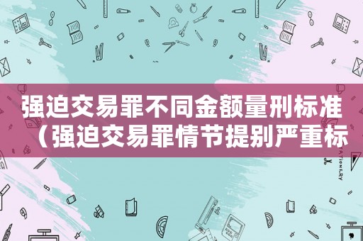 強迫交易罪不同金額量刑標(biāo)準(zhǔn)（強迫交易罪情節(jié)提別嚴(yán)重標(biāo)準(zhǔn)）