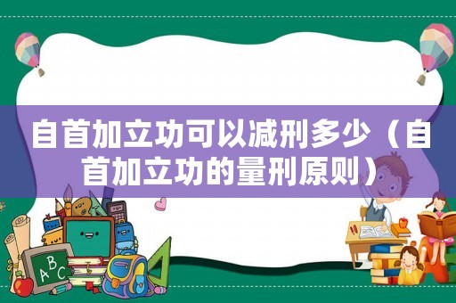 自首加立功可以減刑多少（自首加立功的量刑原則）