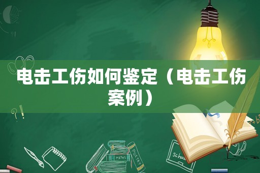 電擊工傷如何鑒定（電擊工傷案例）