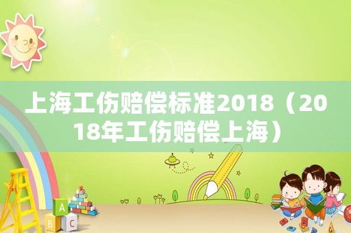 上海工傷賠償標準2018（2018年工傷賠償上海）