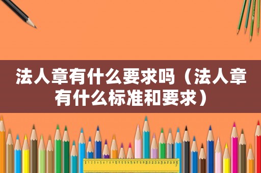 法人章有什么要求嗎（法人章有什么標(biāo)準和要求）