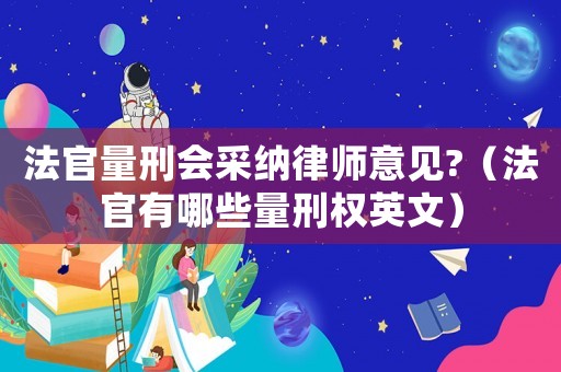 法官量刑會采納律師意見?（法官有哪些量刑權英文）