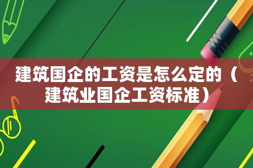 建筑國企的工資是怎么定的（建筑業國企工資標準）