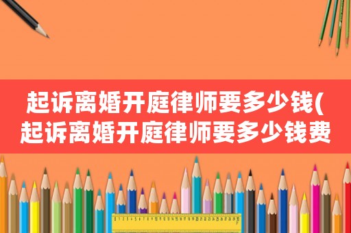 起訴離婚開庭律師要多少錢(起訴離婚開庭律師要多少錢費用)