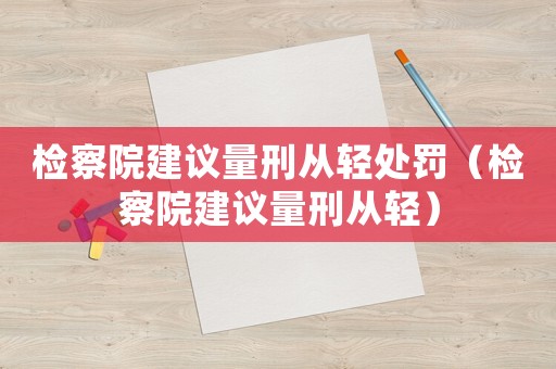 檢察院建議量刑從輕處罰（檢察院建議量刑從輕）