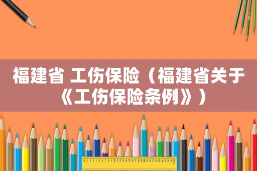 福建省 工傷保險(xiǎn)（福建省關(guān)于《工傷保險(xiǎn)條例》）