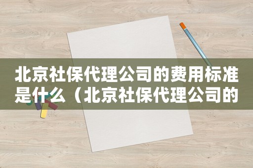 北京社保代理公司的費(fèi)用標(biāo)準(zhǔn)是什么（北京社保代理公司的費(fèi)用標(biāo)準(zhǔn)）