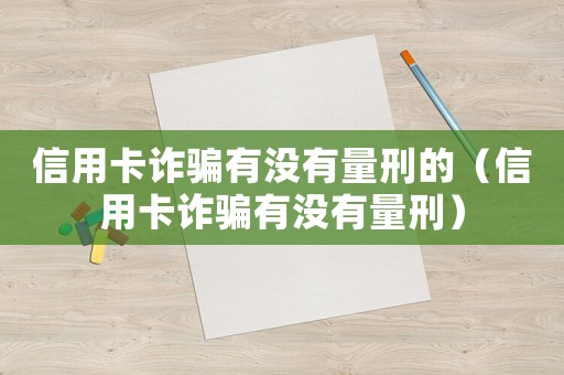 信用卡詐騙有沒有量刑的（信用卡詐騙有沒有量刑）