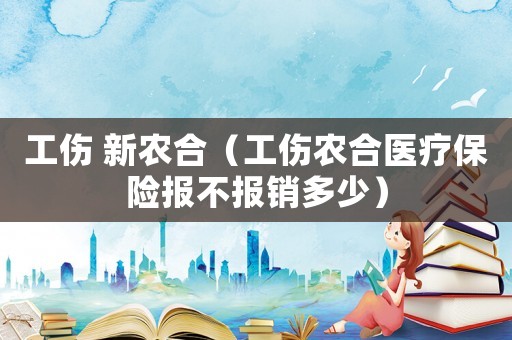 工傷 新農合（工傷農合醫療保險報不報銷多少）