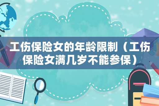 工傷保險女的年齡限制（工傷保險女滿幾歲不能參保）