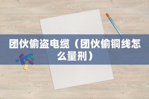 團伙偷盜電纜（團伙偷銅線怎么量刑）