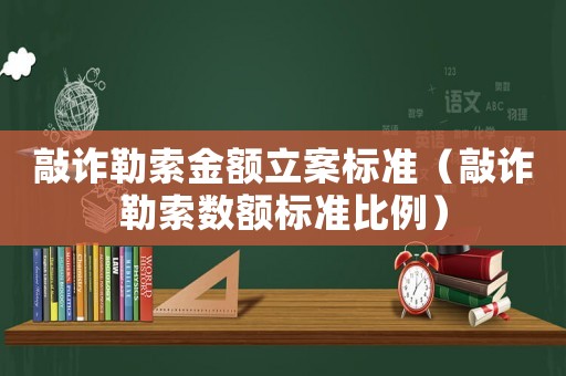 敲詐勒索金額立案標(biāo)準(zhǔn)（敲詐勒索數(shù)額標(biāo)準(zhǔn)比例）