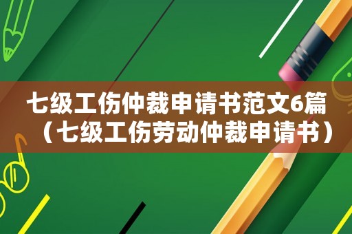 七級工傷仲裁申請書范文6篇（七級工傷勞動仲裁申請書）